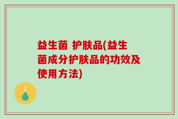 益生菌 护肤品(益生菌成分护肤品的功效及使用方法)