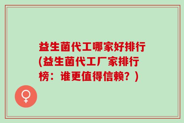 益生菌代工哪家好排行(益生菌代工厂家排行榜：谁更值得信赖？)