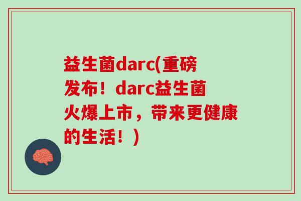 益生菌darc(重磅发布！darc益生菌火爆上市，带来更健康的生活！)