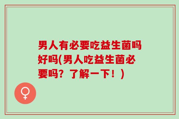 男人有必要吃益生菌吗好吗(男人吃益生菌必要吗?了解一下!) 男人有必要吃益生菌吗好吗(男人吃益生菌必要吗?了解一下!)