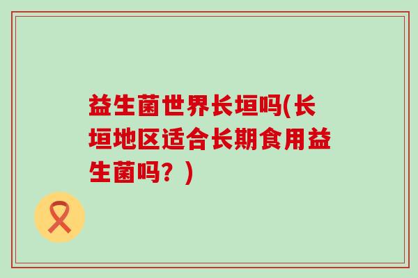 益生菌世界长垣吗(长垣地区适合长期食用益生菌吗?) 益生菌世界长垣吗(长垣地区适合长期食用益生菌吗?)