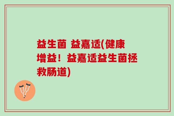 益生菌 益嘉适(健康增益！益嘉适益生菌拯救肠道)