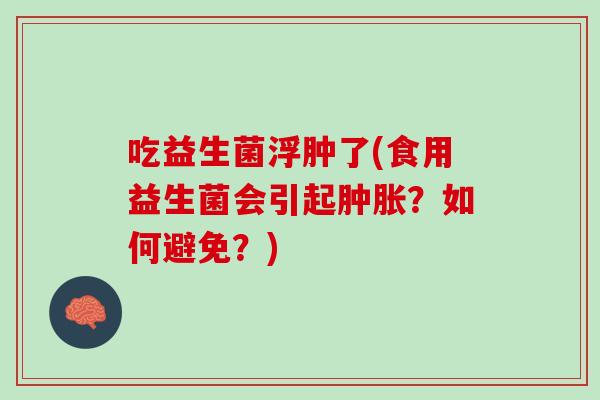 吃益生菌浮肿了(食用益生菌会引起肿胀？如何避免？)
