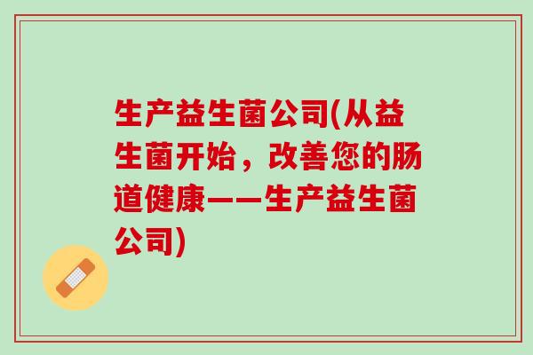 生产益生菌公司(从益生菌开始，改善您的肠道健康——生产益生菌公司)