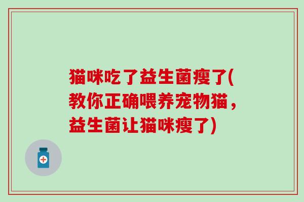 猫咪吃了益生菌瘦了(教你正确喂养宠物猫，益生菌让猫咪瘦了)