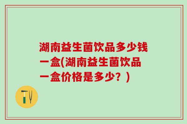 湖南益生菌饮品多少钱一盒(湖南益生菌饮品一盒价格是多少？)