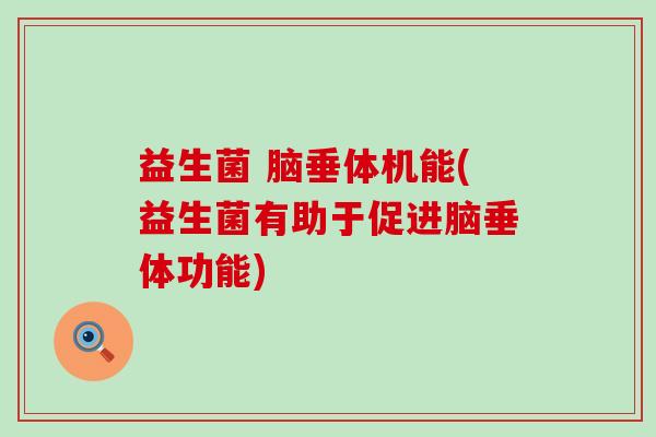 益生菌 脑垂体机能(益生菌有助于促进脑垂体功能)