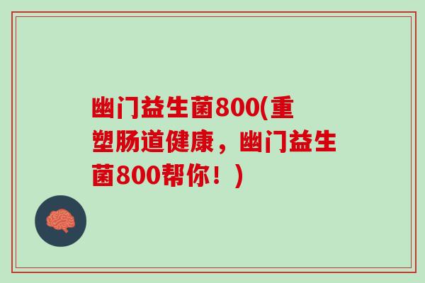 幽门益生菌800(重塑肠道健康，幽门益生菌800帮你！)