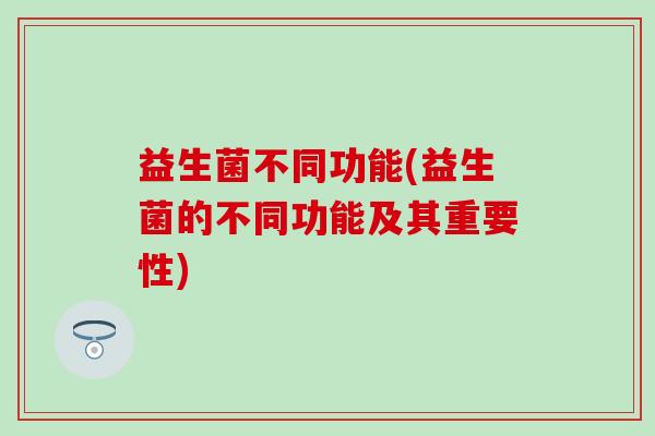 益生菌不同功能(益生菌的不同功能及其重要性)
