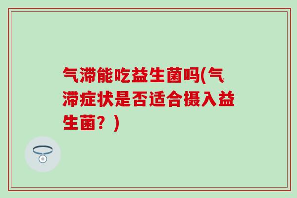 气滞能吃益生菌吗(气滞症状是否适合摄入益生菌？)