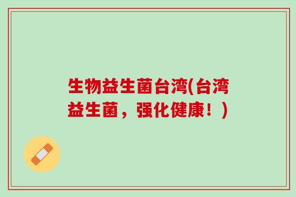生物益生菌台湾(台湾益生菌，强化健康！)
