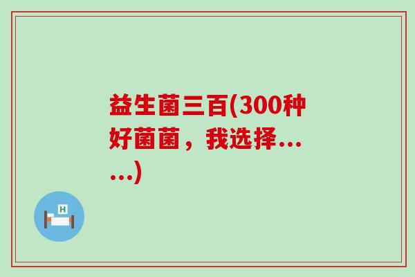 益生菌三百(300种好菌菌，我选择......)