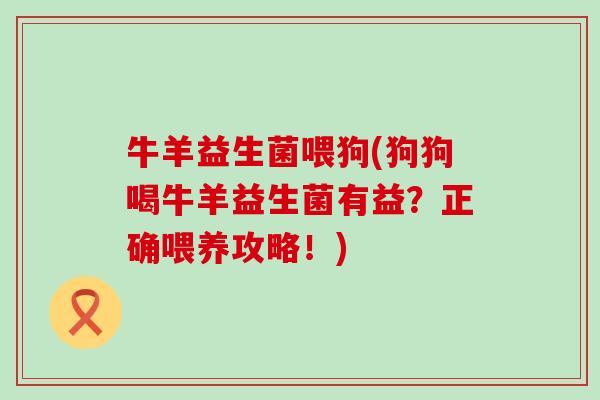 牛羊益生菌喂狗(狗狗喝牛羊益生菌有益？正确喂养攻略！)