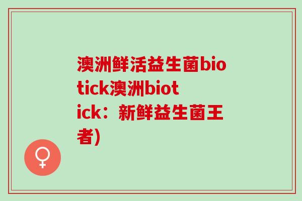 澳洲鲜活益生菌biotick澳洲biotick：新鲜益生菌王者)