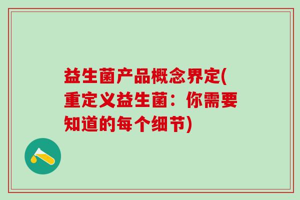 益生菌产品概念界定(重定义益生菌：你需要知道的每个细节)