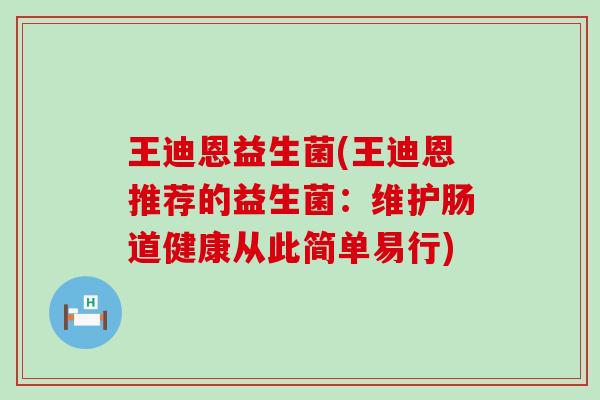 王迪恩益生菌(王迪恩推荐的益生菌：维护肠道健康从此简单易行)