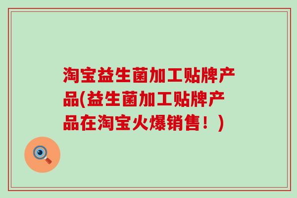 淘宝益生菌加工贴牌产品(益生菌加工贴牌产品在淘宝火爆销售!) 淘宝益生菌加工贴牌产品(益生菌加工贴牌产品在淘宝火爆销售!)