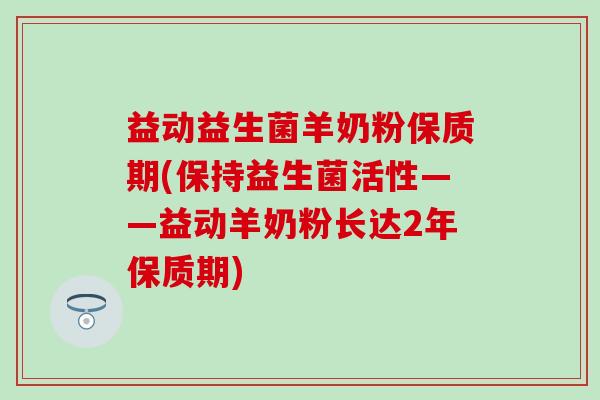 益动益生菌羊奶粉保质期(保持益生菌活性——益动羊奶粉长达2年保质期)