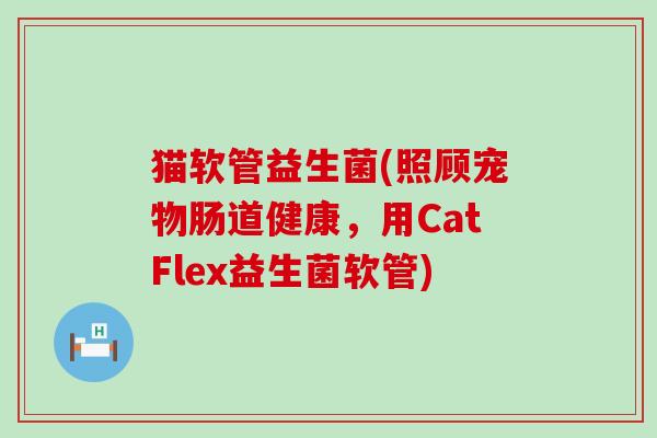 猫软管益生菌(照顾宠物肠道健康，用CatFlex益生菌软管)