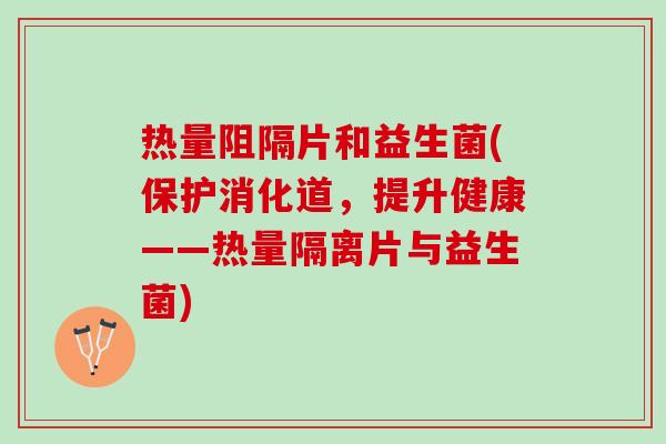 热量阻隔片和益生菌(保护消化道,提升健康——热量隔离片与益生菌) 热量阻隔片和益生菌(保护消化道,提升健康——热量隔离片与益生菌)