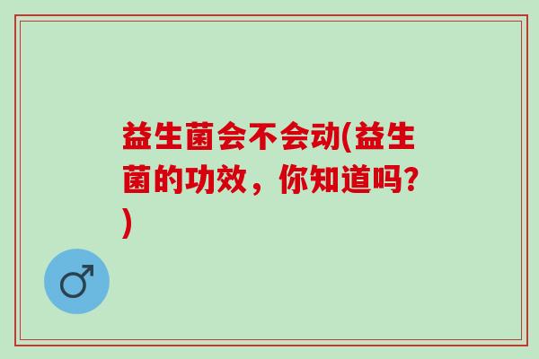益生菌会不会动(益生菌的功效，你知道吗？)