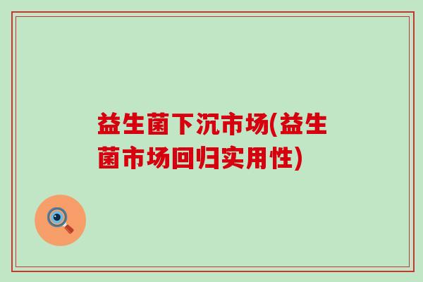 益生菌下沉市场(益生菌市场回归实用性)