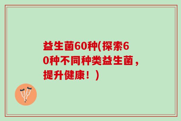 益生菌60种(探索60种不同种类益生菌，提升健康！)