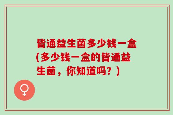 皆通益生菌多少钱一盒(多少钱一盒的皆通益生菌，你知道吗？)