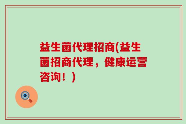 益生菌代理招商(益生菌招商代理，健康运营咨询！)