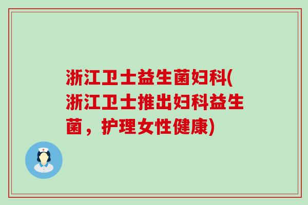 浙江卫士益生菌妇科(浙江卫士推出妇科益生菌，护理女性健康)