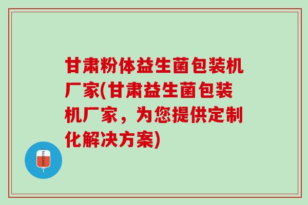 甘肃粉体益生菌包装机厂家(甘肃益生菌包装机厂家，为您提供定制化解决方案)