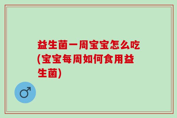 益生菌一周宝宝怎么吃(宝宝每周如何食用益生菌)