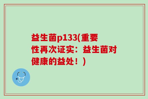 益生菌p133(重要性再次证实:益生菌对健康的益处!) 益生菌p133(重要性再次证实:益生菌对健康的益处!)