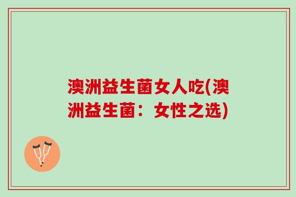 澳洲益生菌女人吃(澳洲益生菌：女性之选)