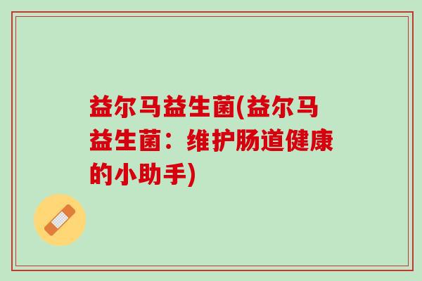 益尔马益生菌(益尔马益生菌：维护肠道健康的小助手)