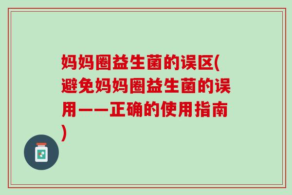 妈妈圈益生菌的误区(避免妈妈圈益生菌的误用——正确的使用指南)