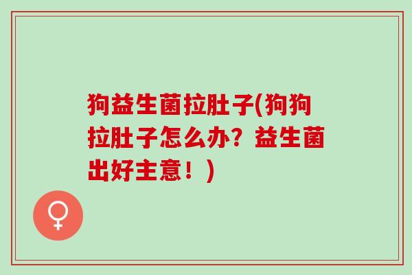 狗益生菌拉肚子(狗狗拉肚子怎么办？益生菌出好主意！)