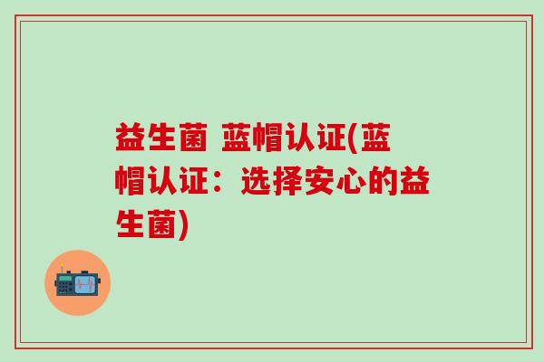 益生菌 蓝帽认证(蓝帽认证：选择安心的益生菌)