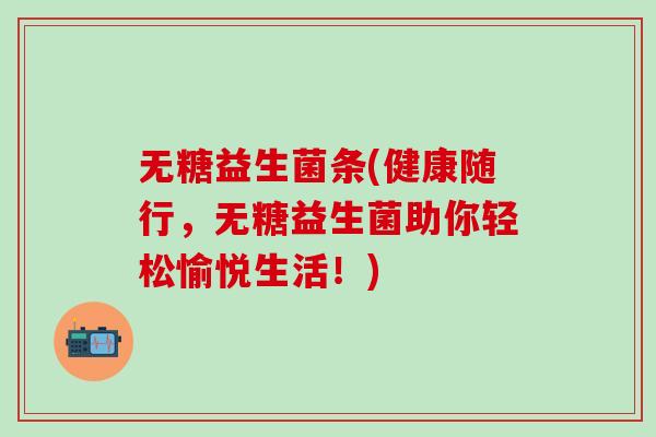 无糖益生菌条(健康随行，无糖益生菌助你轻松愉悦生活！)