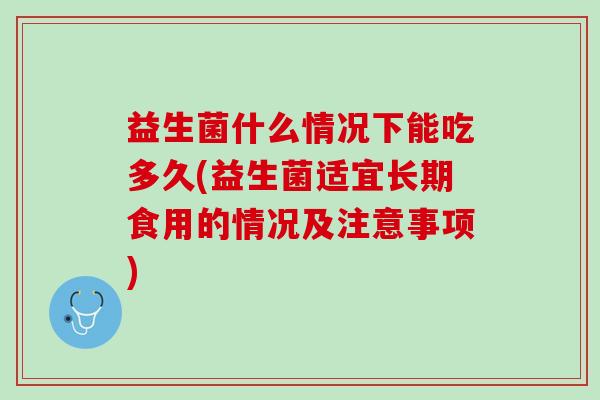 益生菌什么情况下能吃多久(益生菌适宜长期食用的情况及注意事项)