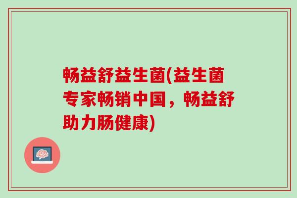 畅益舒益生菌(益生菌专家畅销中国，畅益舒助力肠健康)