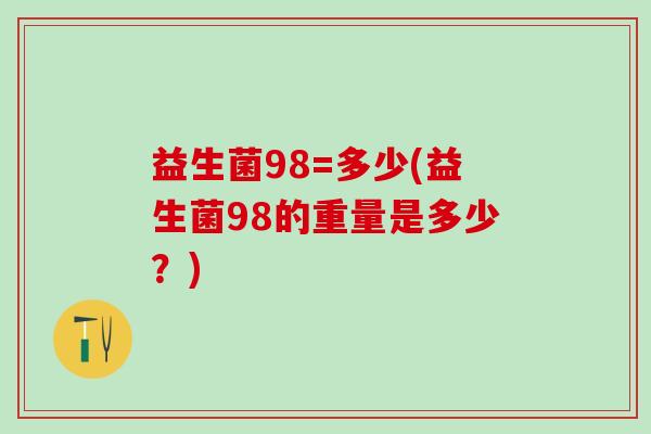 益生菌98=多少(益生菌98的重量是多少？)