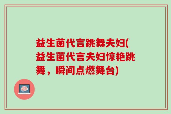 益生菌代言跳舞夫妇(益生菌代言夫妇惊艳跳舞，瞬间点燃舞台)