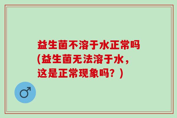 益生菌不溶于水正常吗(益生菌无法溶于水,这是正常现象吗?) 益生菌不溶于水正常吗(益生菌无法溶于水,这是正常现象吗?)