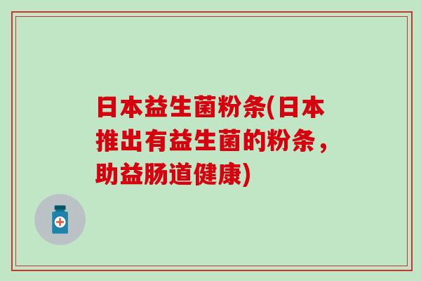 日本益生菌粉条(日本推出有益生菌的粉条，助益肠道健康)