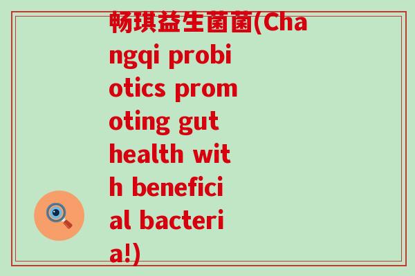 畅琪益生菌菌(Changqi probiotics promoting gut health with beneficial bacteria!)
