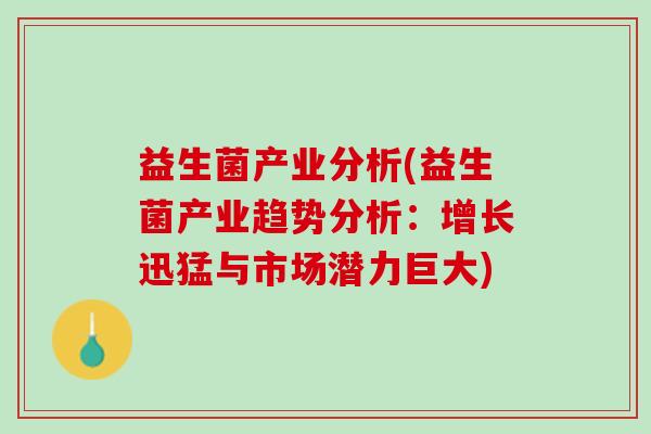 益生菌产业分析(益生菌产业趋势分析：增长迅猛与市场潜力巨大)