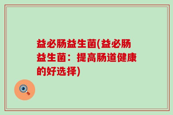 益必肠益生菌(益必肠益生菌：提高肠道健康的好选择)