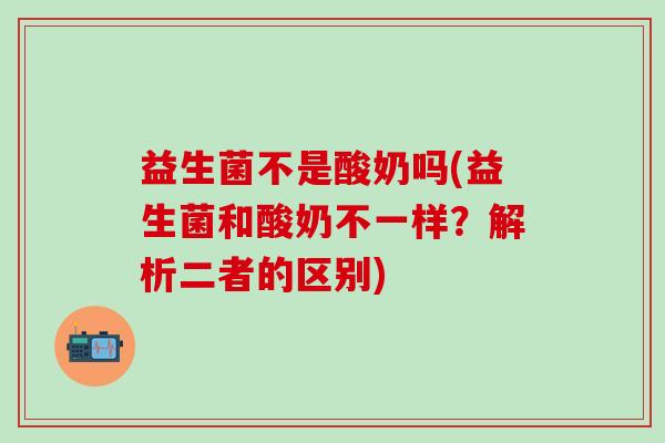 益生菌不是酸奶吗(益生菌和酸奶不一样？解析二者的区别)