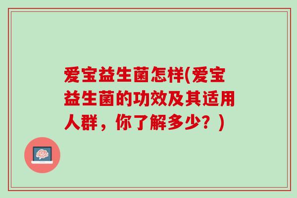 爱宝益生菌怎样(爱宝益生菌的功效及其适用人群，你了解多少？)